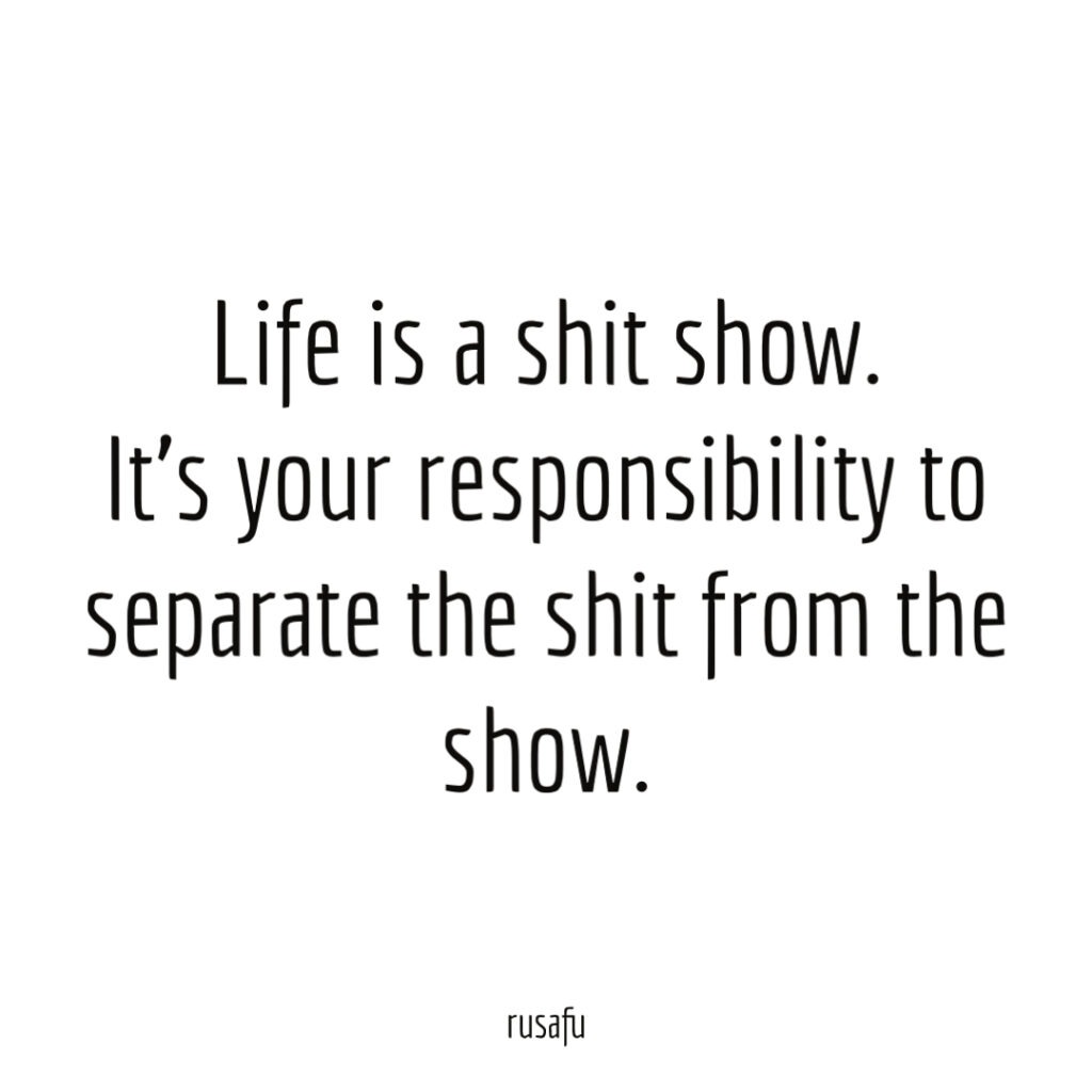 Life is a shit show, it's your responsibility to separate the shit from the show.