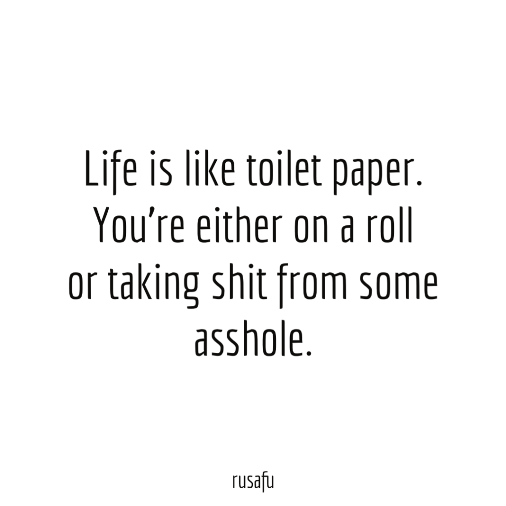 Life is like toilet paper. You’re either on a roll or taking shit from some asshole.