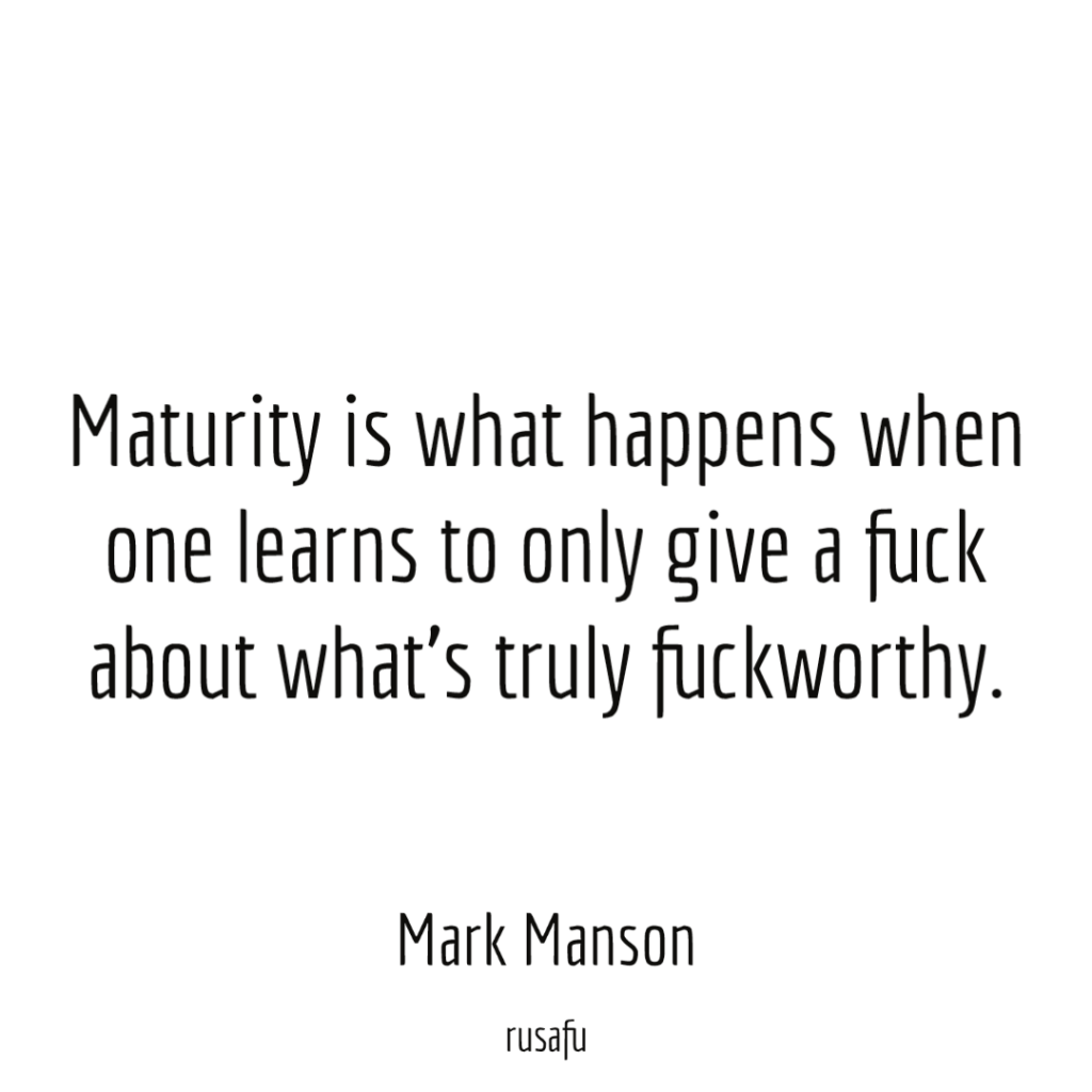 Maturity is what happens when one learns to only give a fuck about what’s truly fuckworthy. - Mark Manson