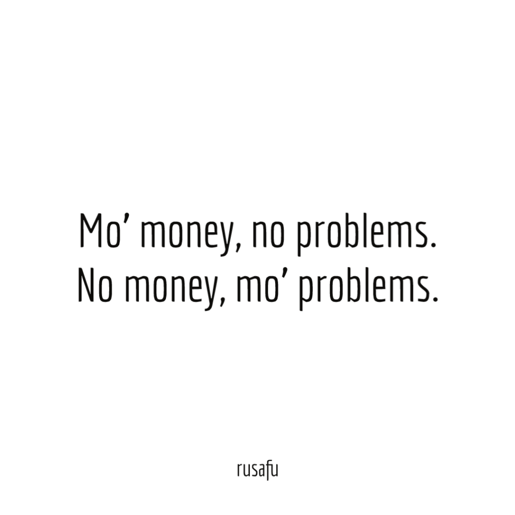 Mo' money, no problems. No money, mo' problems.