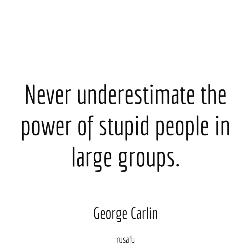 Never underestimate the power of stupid people in large groups. - George Carlin