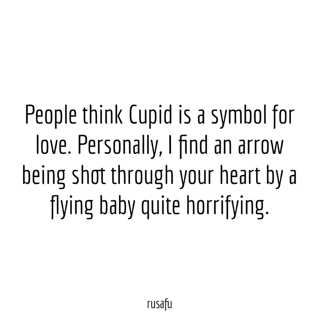 People think Cupid is a symbol for love. Personally, I find an arrow being shot through your heart by a flying baby quite horrifying.
