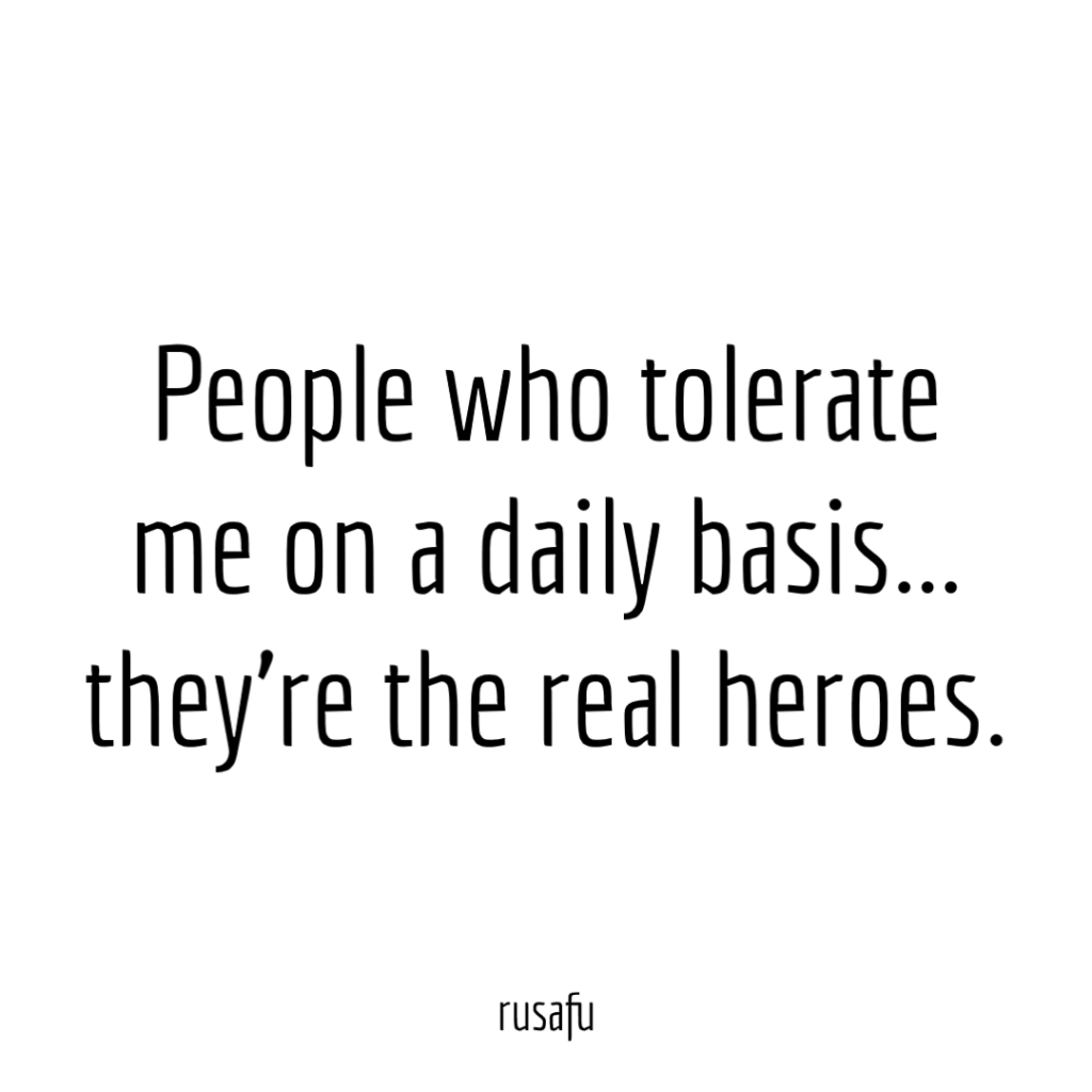 People who tolerate me on a daily basis... they’re the real heroes.