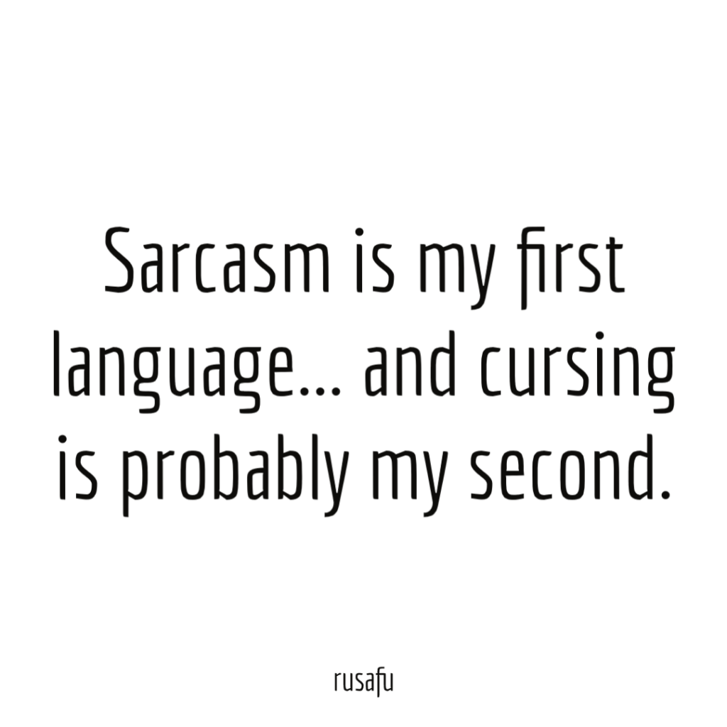 Sarcasm is my first language... and cursing is probably my second.