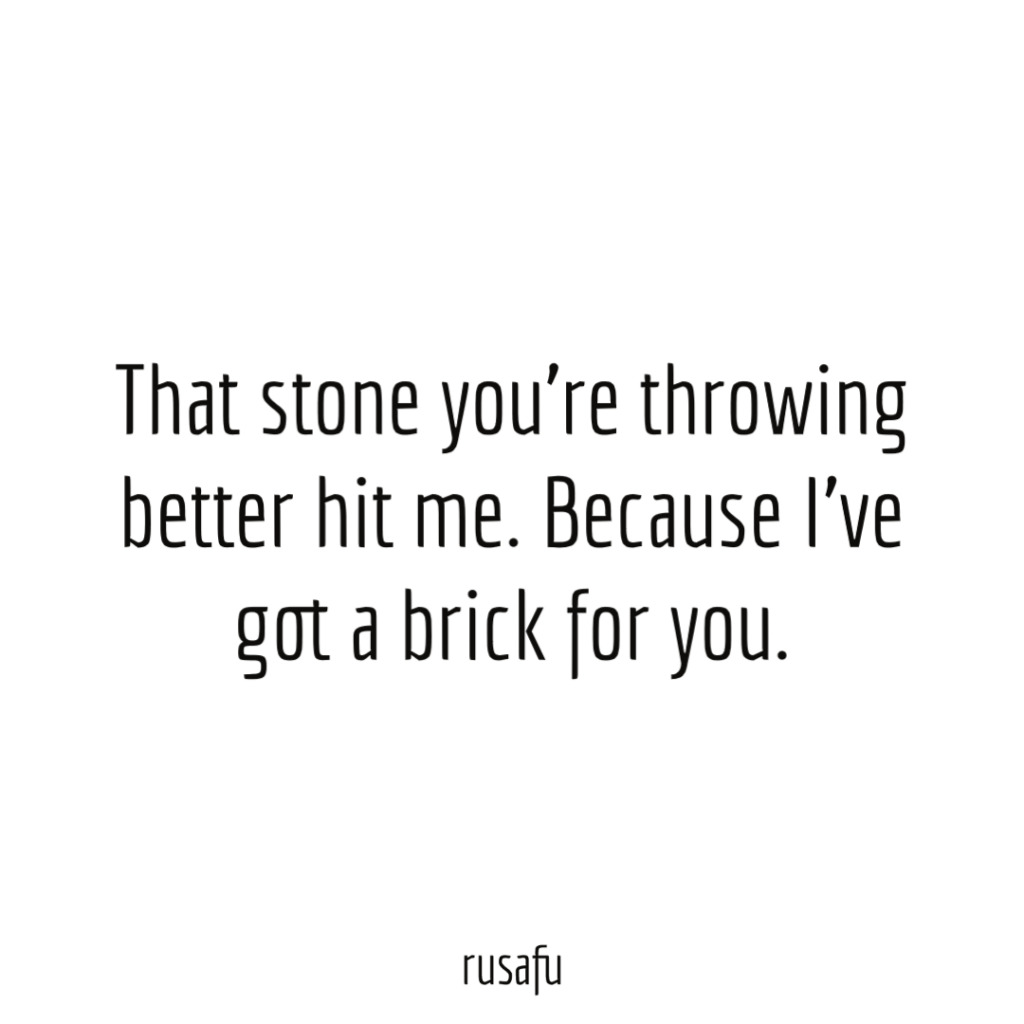 That stone you’re throwing better hit me. Because I’ve got a brick for you.