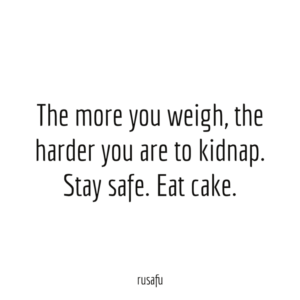 The more you weigh, the harder you are to kidnap. Stay safe. Eat cake.