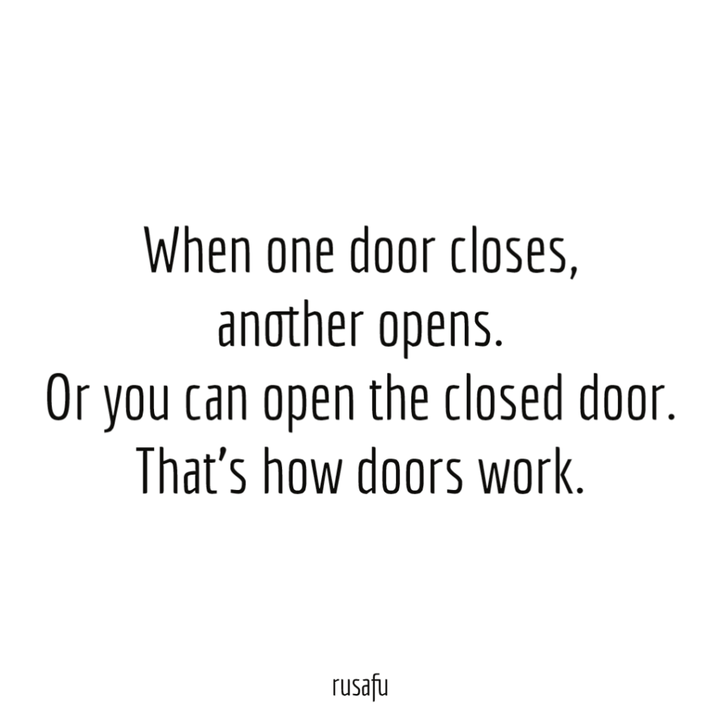 When one door closes, another opens. Or you can open the closed door. That’s how doors work.