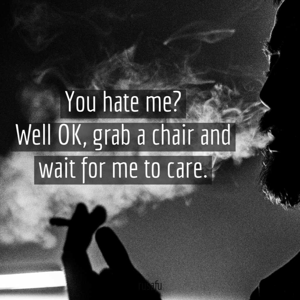 You hate me? Well OK, grab a chair and wait for me to care.