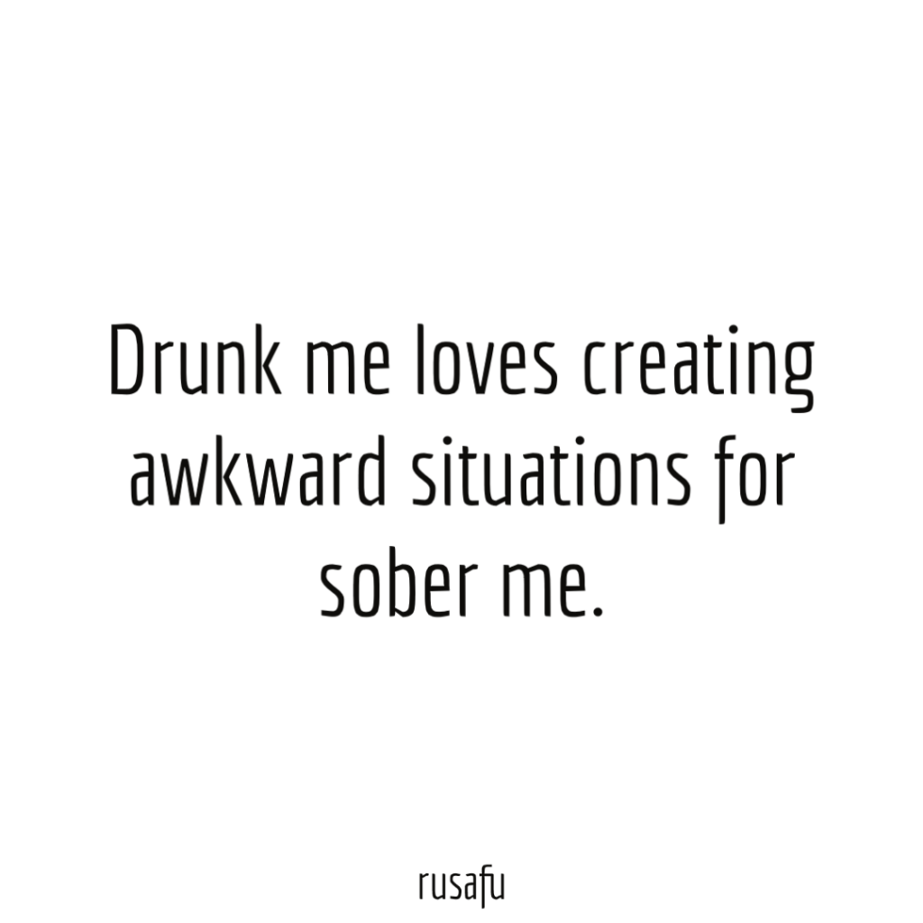 Drunk me loves creating awkward situations for sober me.