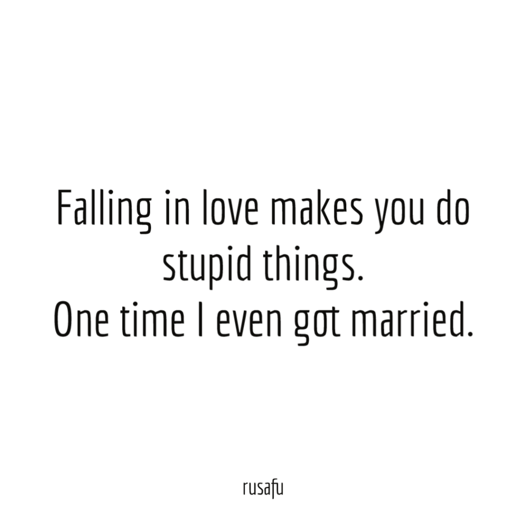 Falling in love makes you do stupid things. One time I even got married.