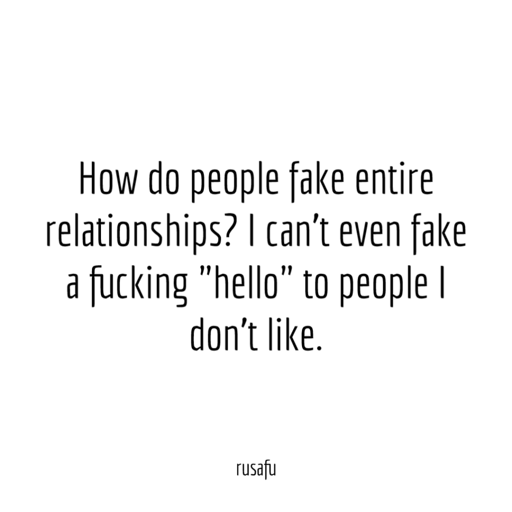 How do people fake entire relationships? I can’t even fake a fucking "hello" to people I don’t like.
