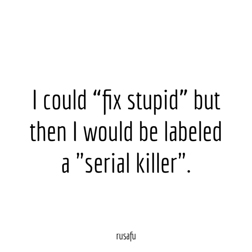 I could “fix stupid” but then I would be labeled a "serial killer".