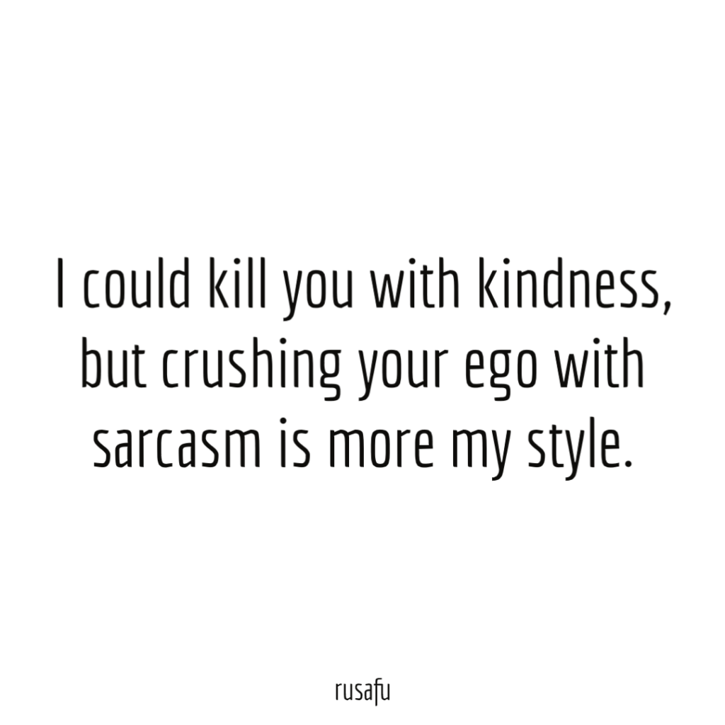 I could kill you with kindness, but crushing your ego with sarcasm is more my style.