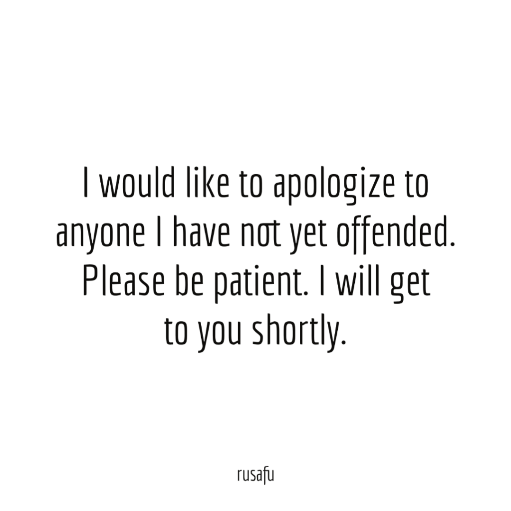 I would like to apologize to anyone I have not yet offended. Please be patient. I will get to you shortly.