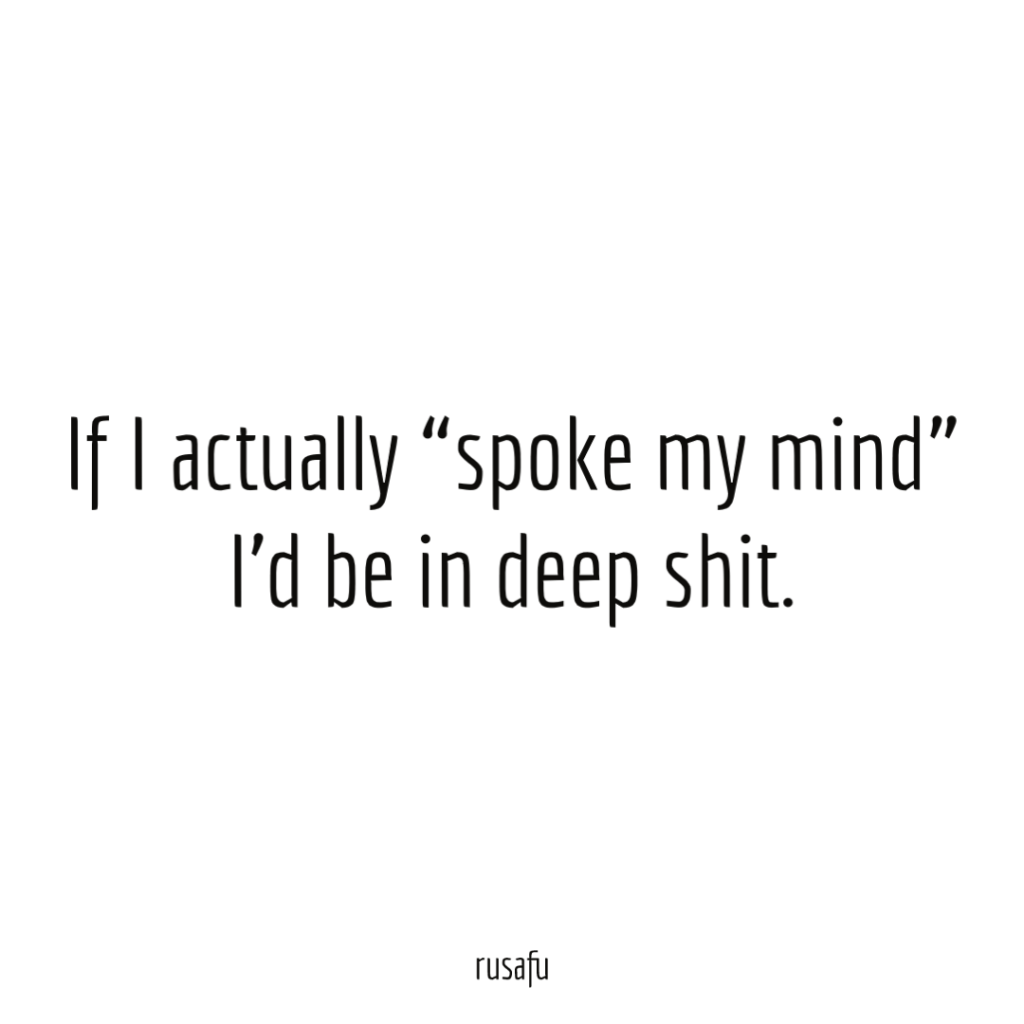 If I actually “spoke my mind” I’d be in deep shit.