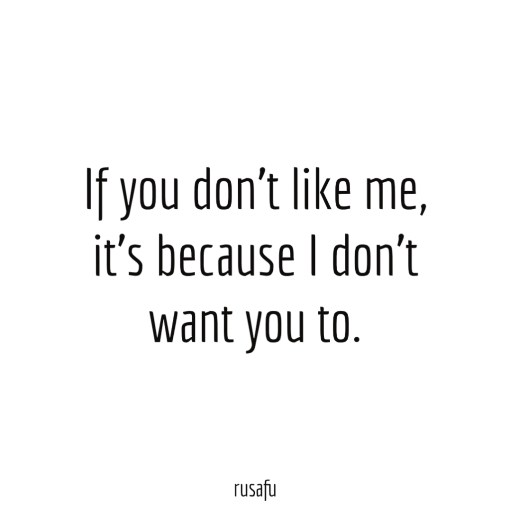If you don’t like me, it’s because I don’t want you to.