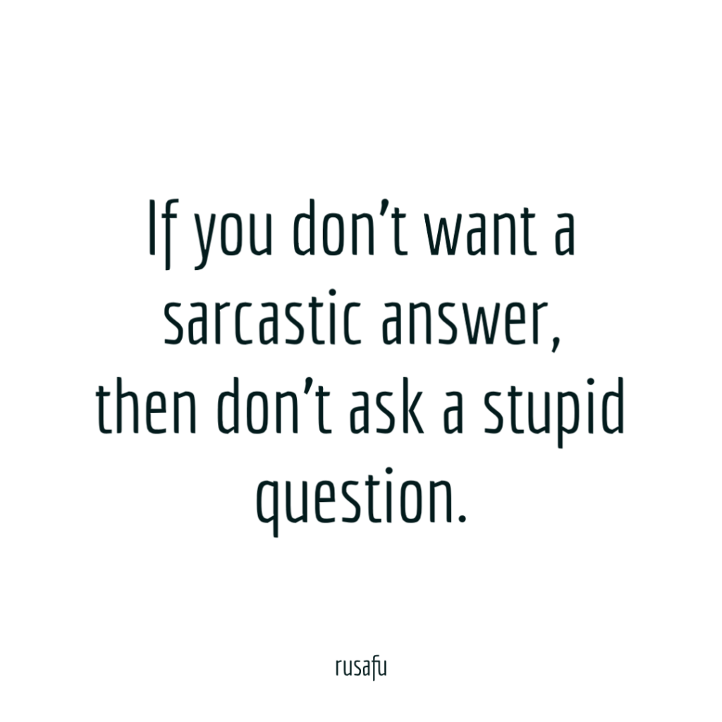 If you don’t want a sarcastic answer, then don’t ask a stupid question.