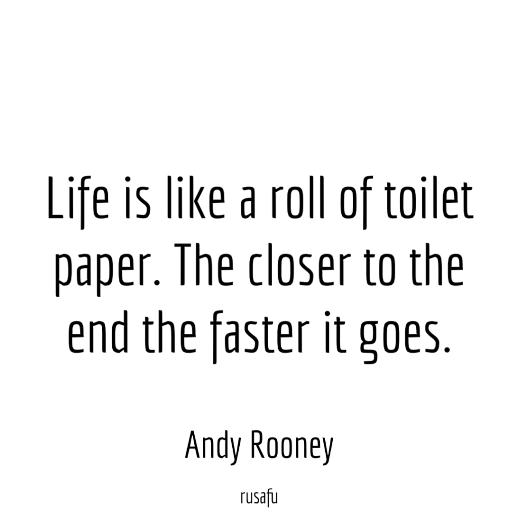 Life is like a roll of toilet paper. The closer to the end the faster it goes.