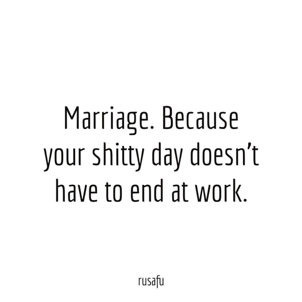Marriage. Because your shitty day doesn’t have to end at work.