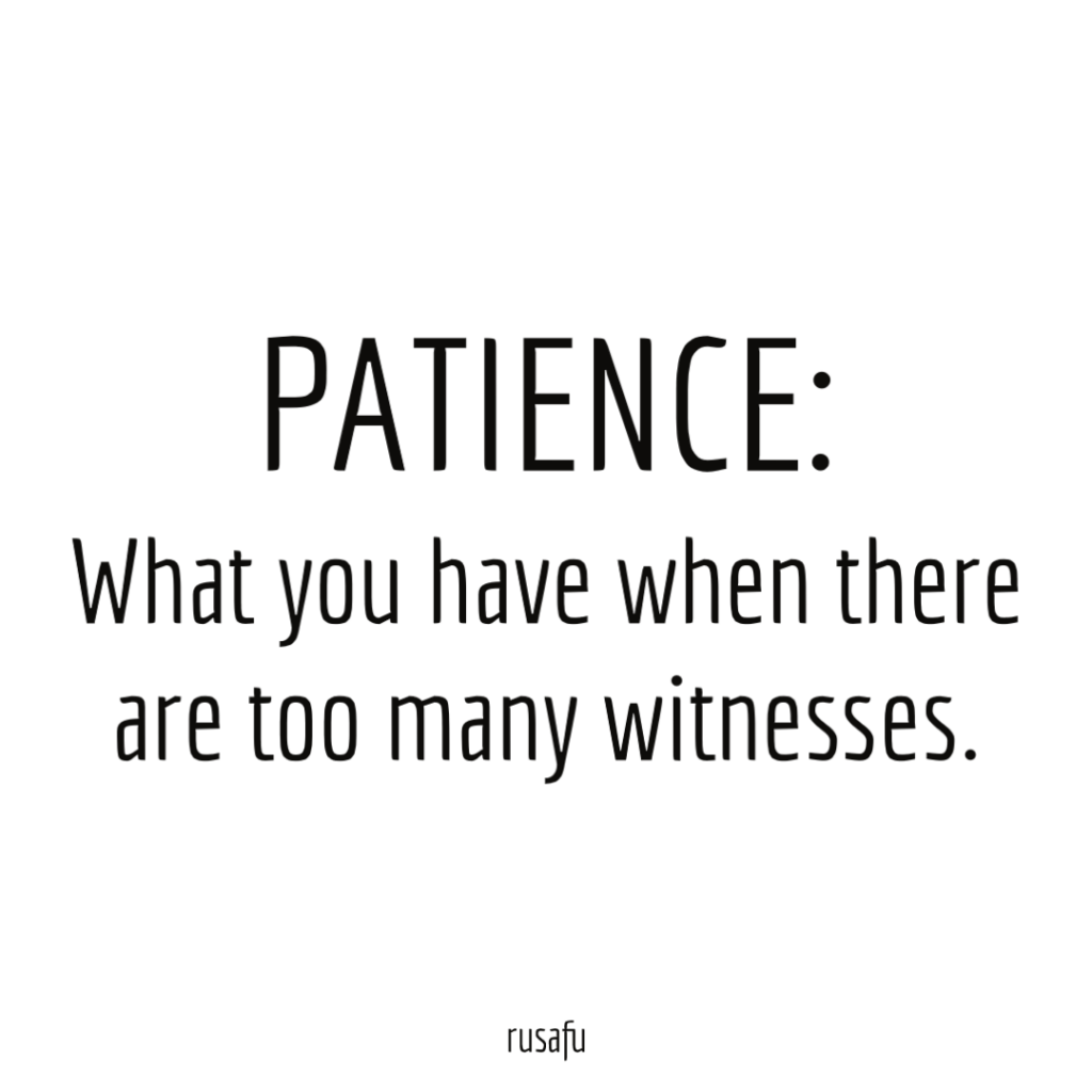 PATIENCE: What you have when there are too many witnesses.