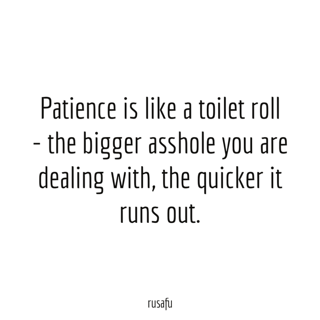 Patience is like a toilet roll – the bigger asshole you are dealing with, the quicker it runs out.