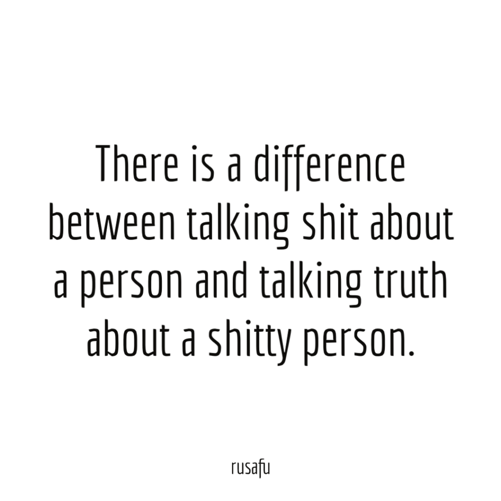 There is a difference between talking shit about a person and talking truth about a shitty person.