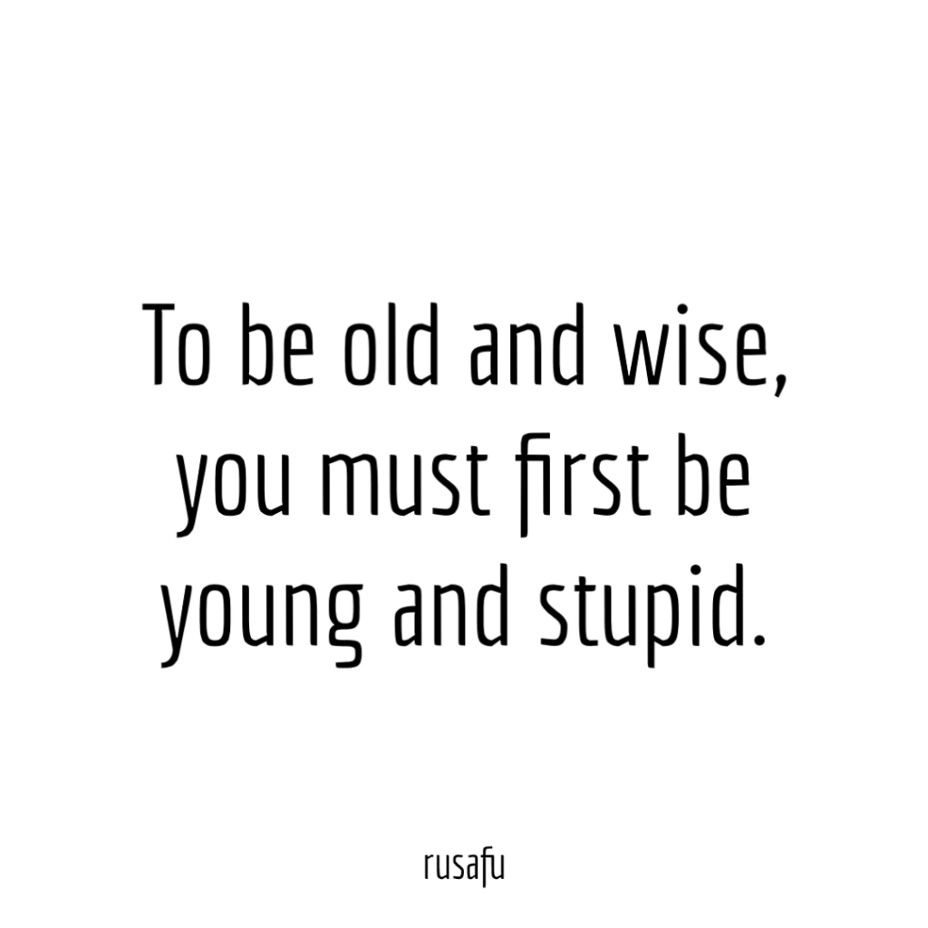 To be old and wise, you must first be young and stupid.