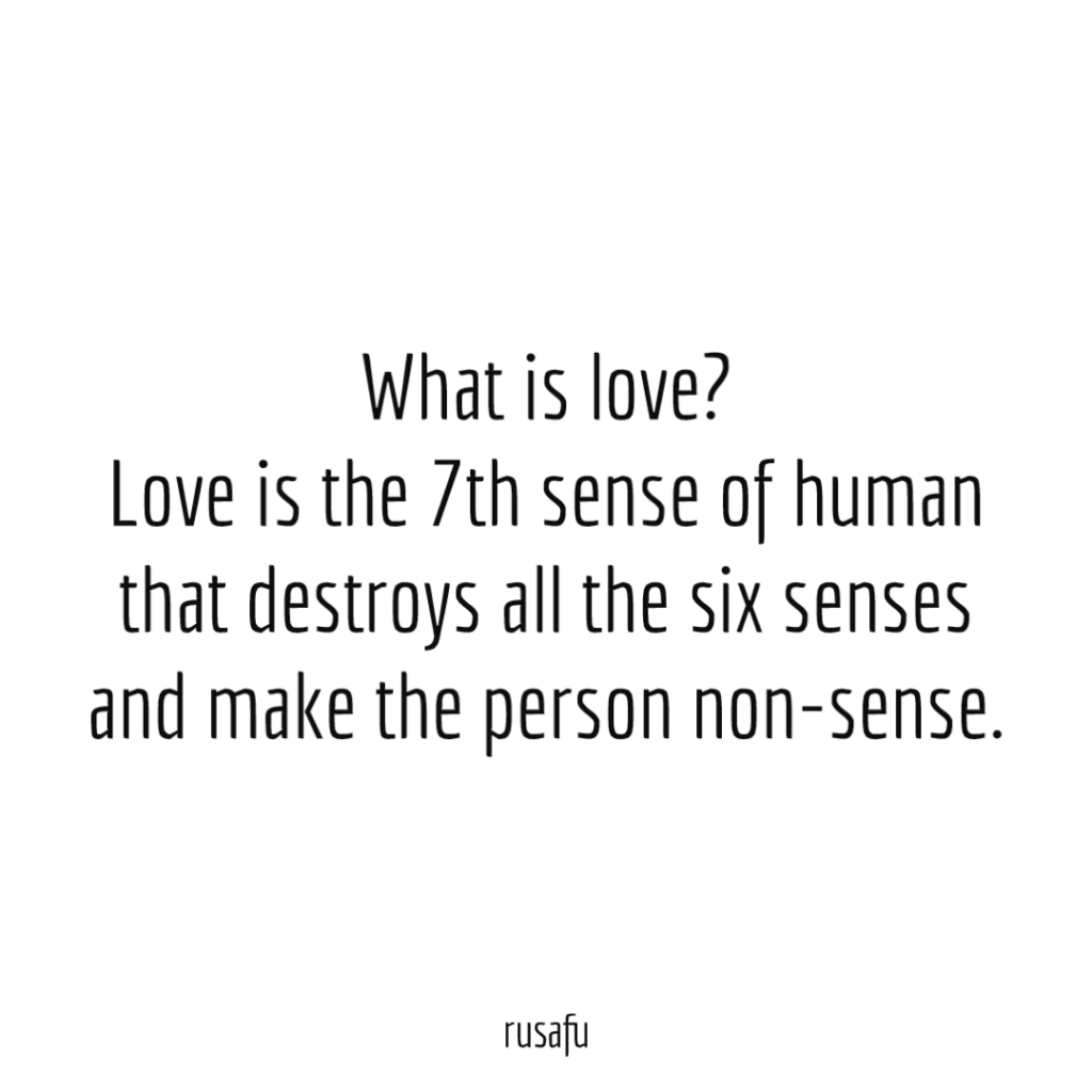 What is love? Love is the 7th sense of human that destroys all the six senses and make the person non-sense.