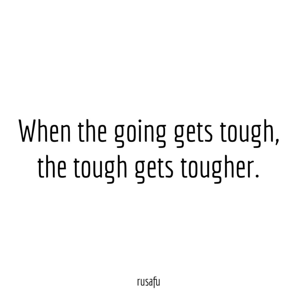 When the going gets tough, the tough gets tougher.