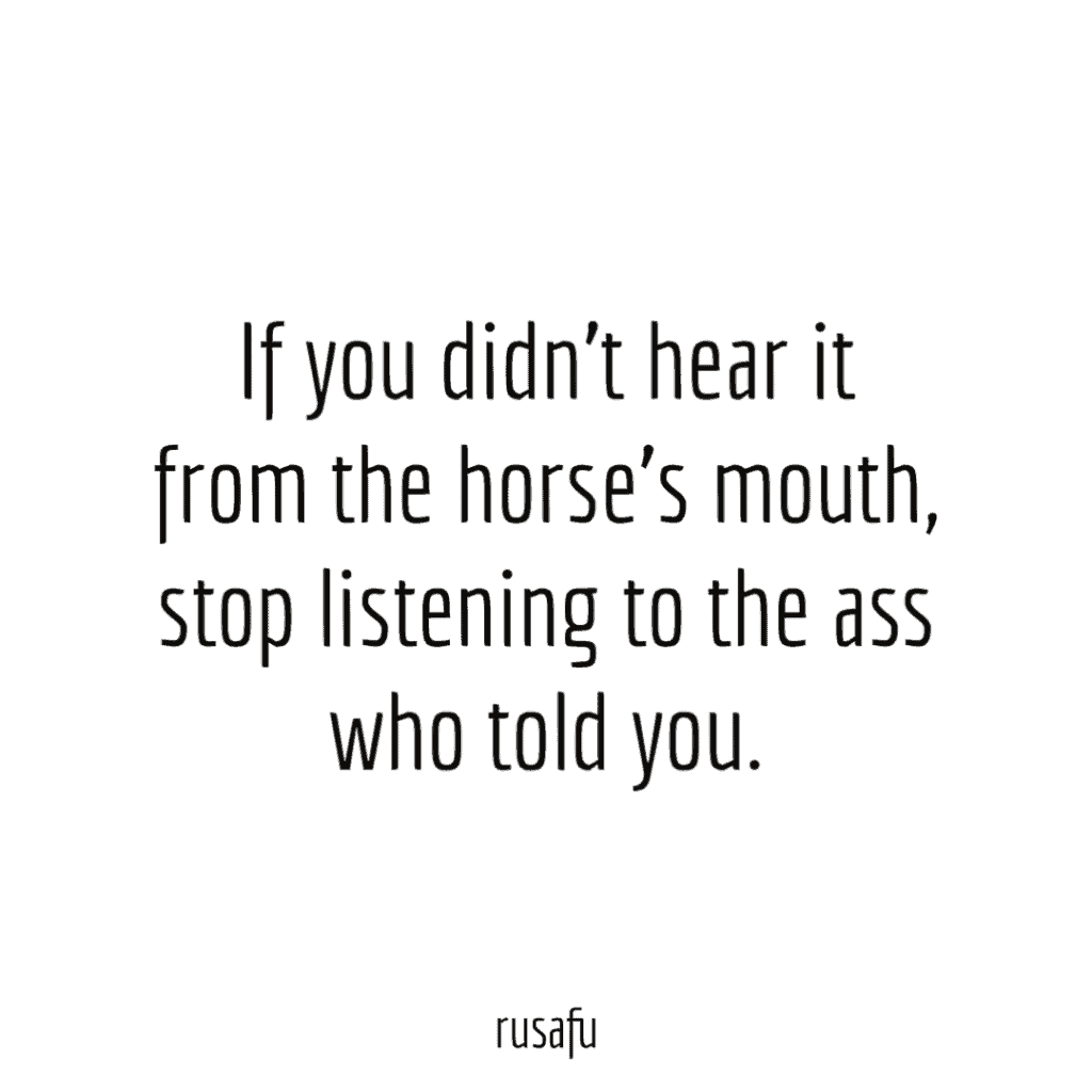 If you didn't hear it from the horse’s mouth, stop listening to the ass who told you.