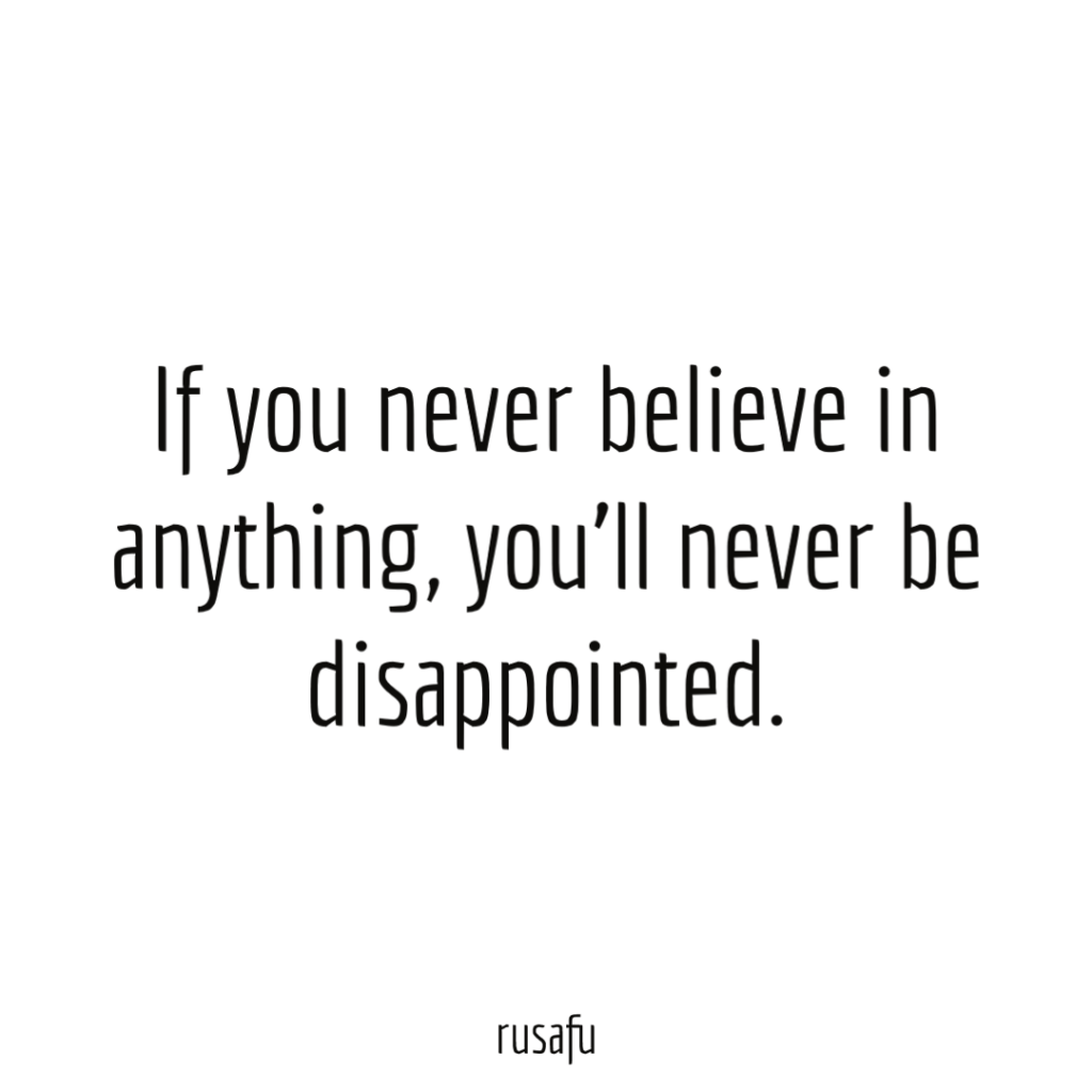 If you never believe in anything, you’ll never be disappointed.