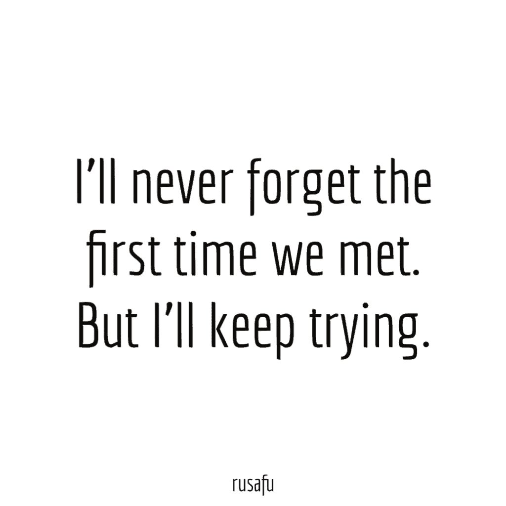 I’ll never forget the first time we met. But I’ll keep trying.
