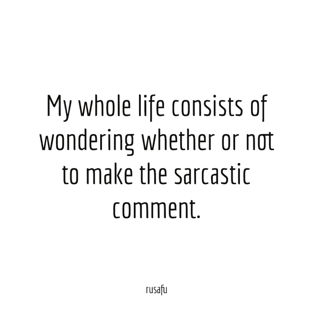 My whole life consists of wondering whether or not to make the sarcastic comment.