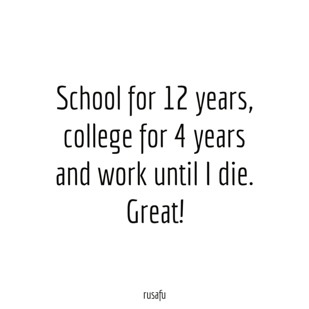 School for 12 years, college for 4 years and work until I die. Great!