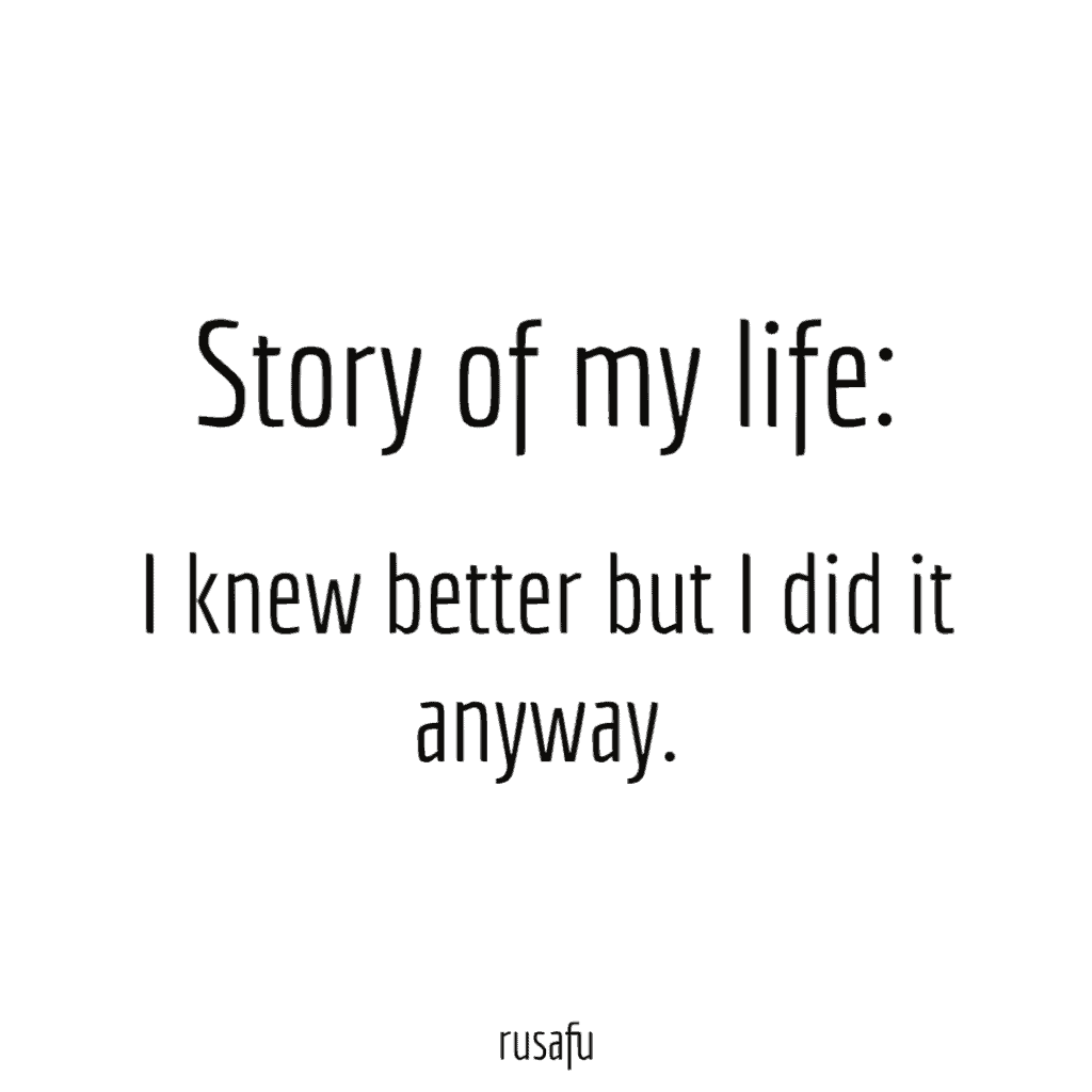 Story of my life: I knew better but I did it anyway.