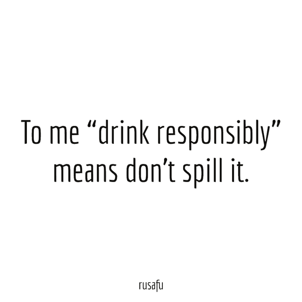 To me “drink responsibly” means don’t spill it.