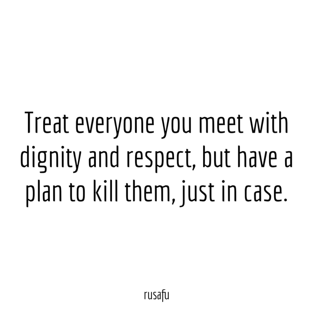 Treat everyone you meet with dignity and respect, but have a plan to kill them, just in case.