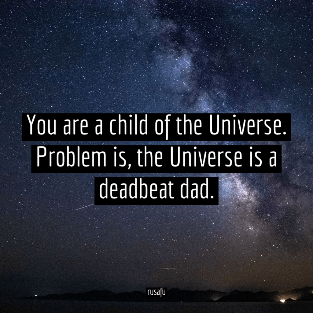 You are a child of the Universe. 
Problem is, the Universe is a deadbeat dad.