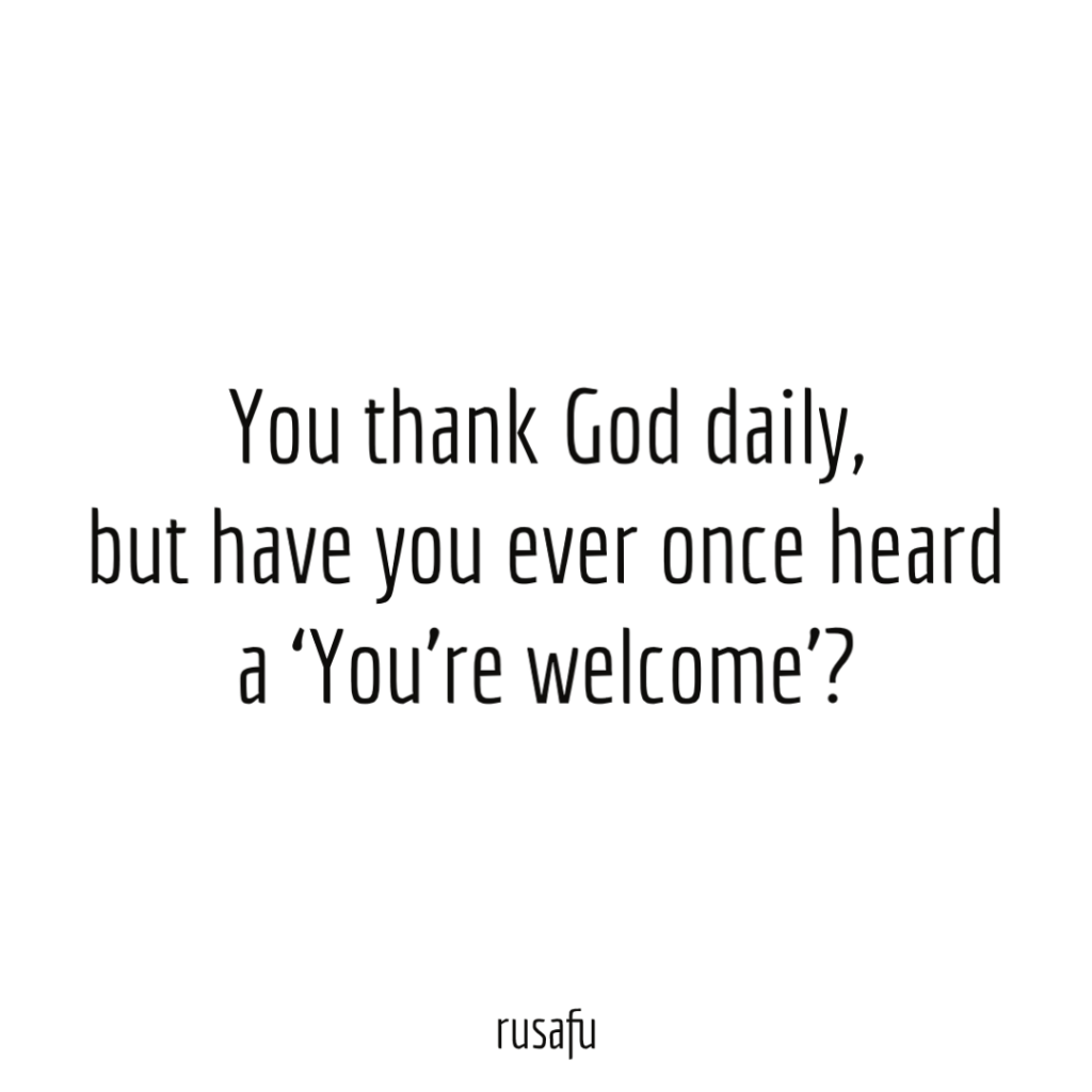 You thank God daily, but have you ever once heard a ‘You’re welcome’?