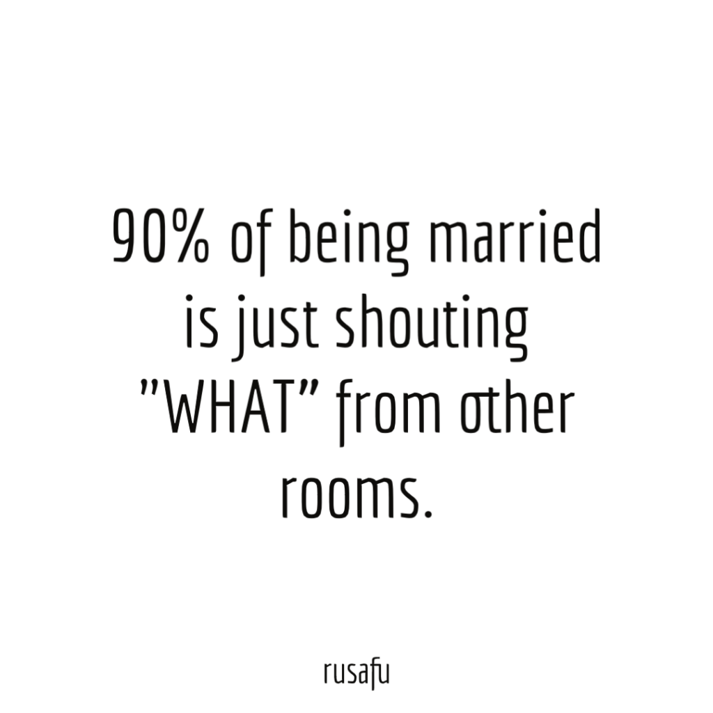 90% of being married is just shouting “WHAT” from other rooms.