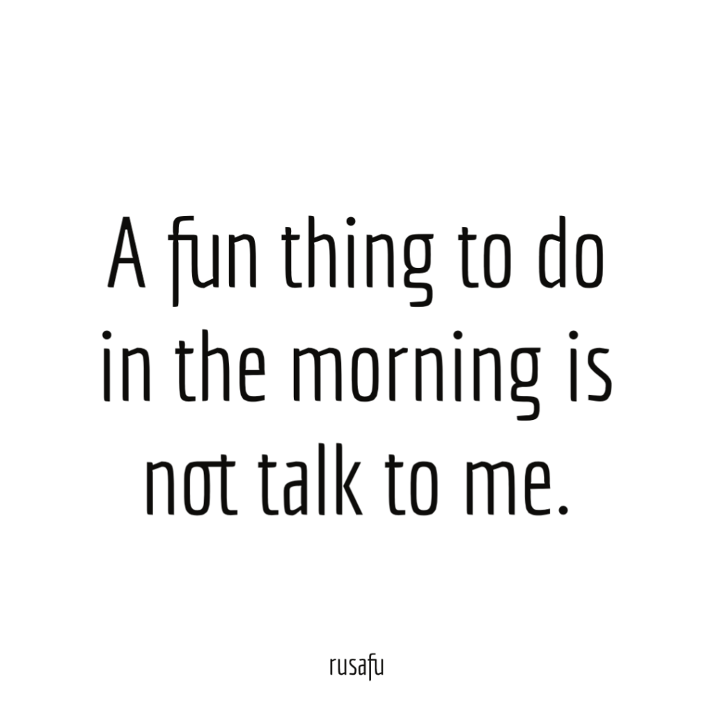 A fun thing to do in the morning is not talk to me.