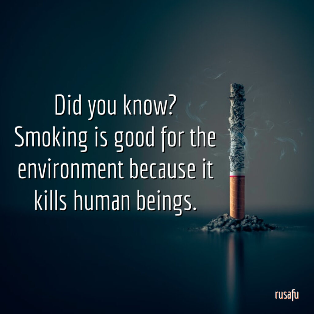 Did you know? Smoking is good for the environment because it kills human beings.
