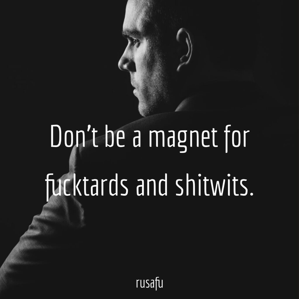 Don't be a magnet for fucktards and shitwits.