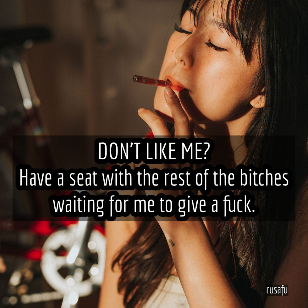 Don't like me? Have a seat with the rest of the bitches waiting for me to give a fuck.