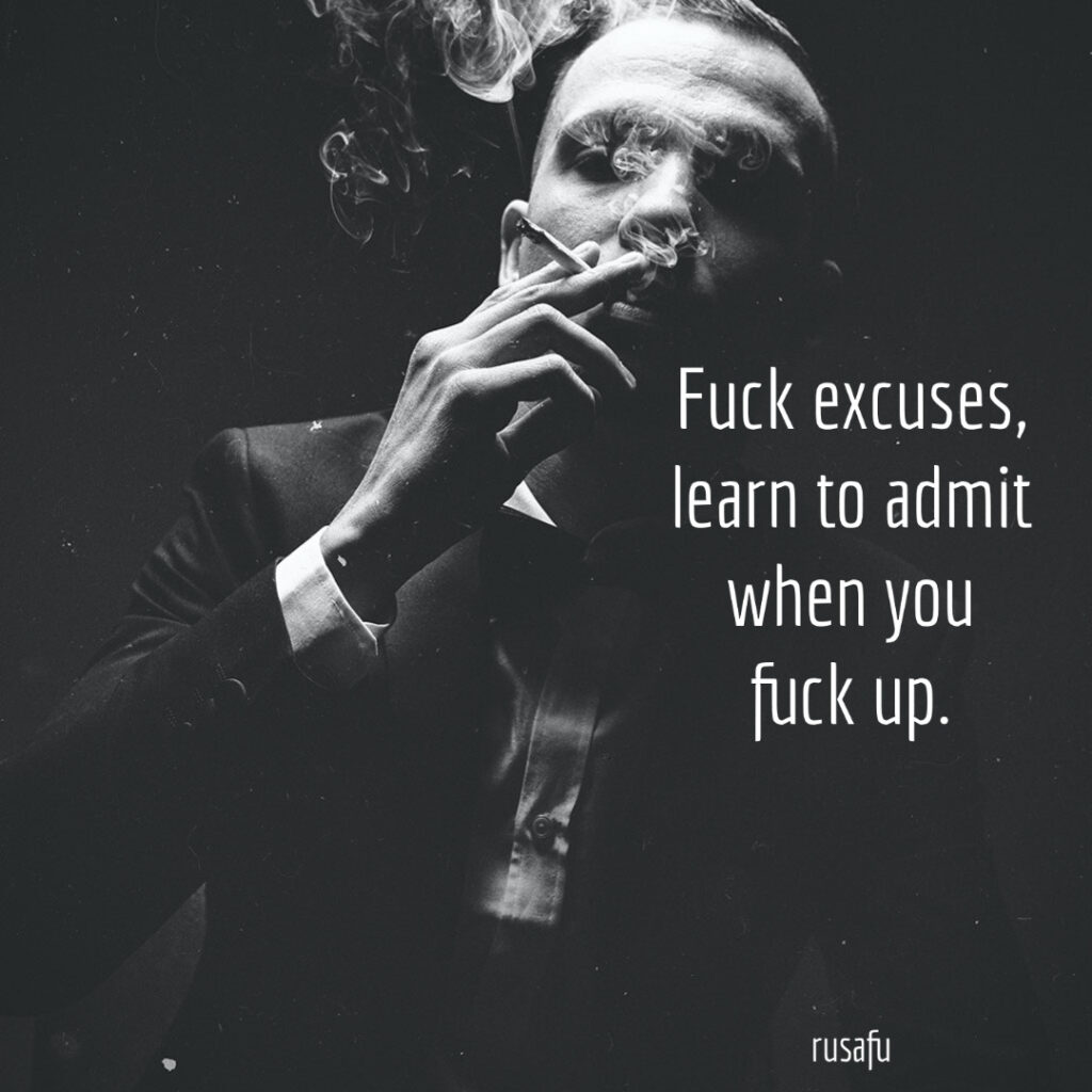Fuck excuses, learn to admit when you fuck up.