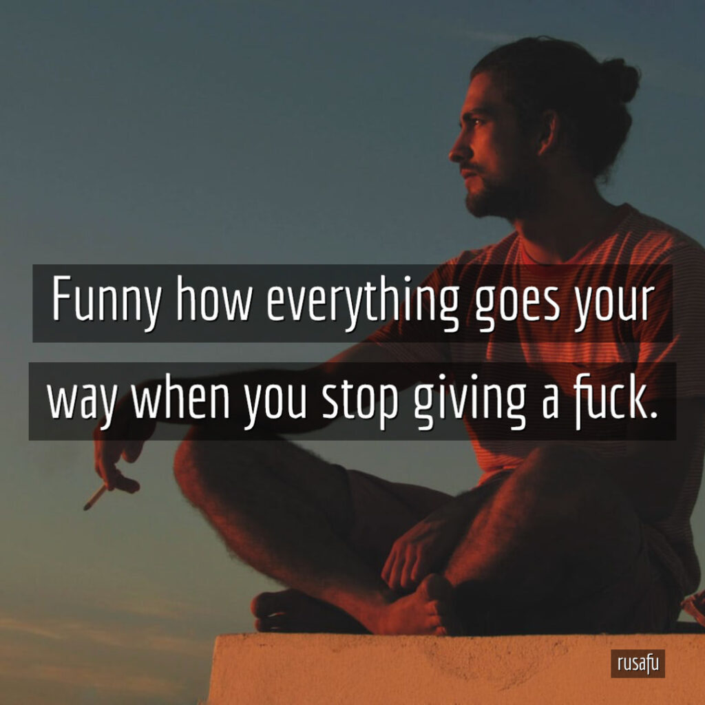 Funny how everything goes your way when you stop giving a fuck.