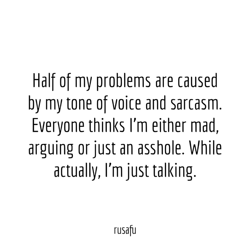 Half of my problems are caused by my tone of voice and sarcasm. Everyone thinks I'm either mad, arguing or just an asshole. While actually, I’m just talking.