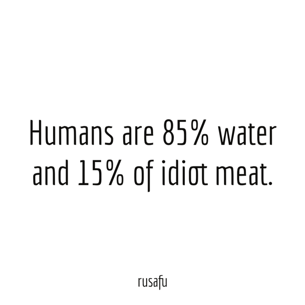 Humans are 85% water and 15% of idiot meat.