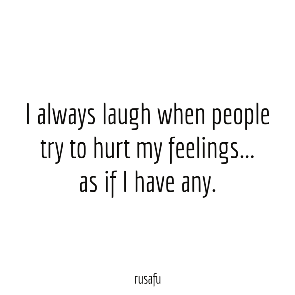I always laugh when people try to hurt my feelings... as if I have any.
