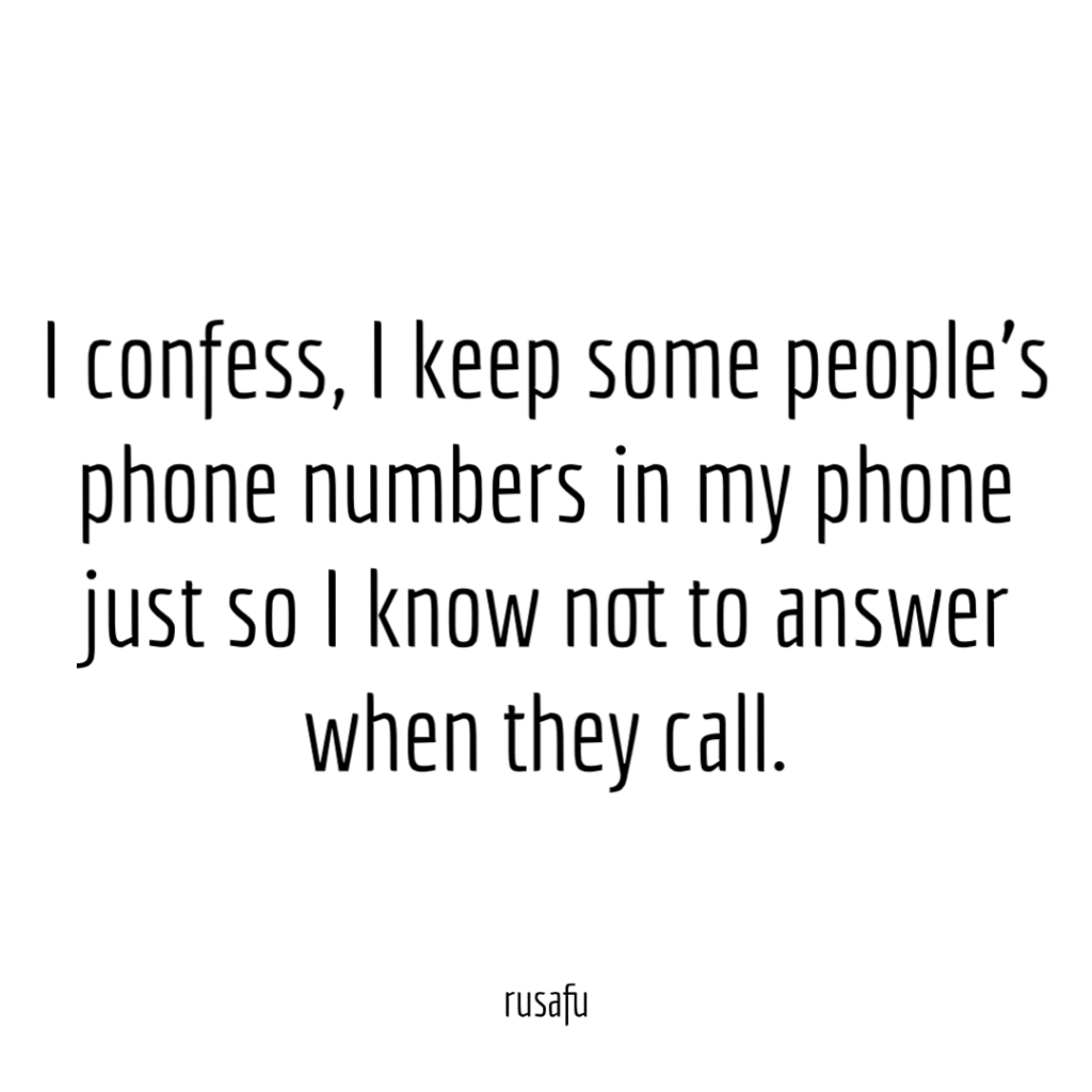 I confess, I keep some people’s phone numbers in my phone just so I know not to answer when they call.